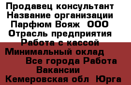 Продавец-консультант › Название организации ­ Парфюм Вояж, ООО › Отрасль предприятия ­ Работа с кассой › Минимальный оклад ­ 30 000 - Все города Работа » Вакансии   . Кемеровская обл.,Юрга г.